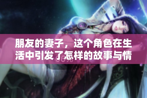 朋友的妻子，这个角色在生活中引发了怎样的故事与情感呢