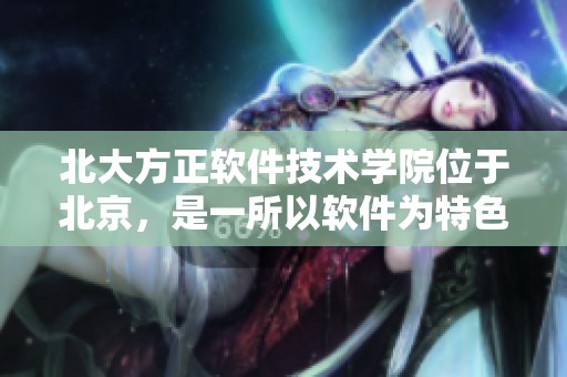 北大方正软件技术学院位于北京，是一所以软件为特色的高等院校