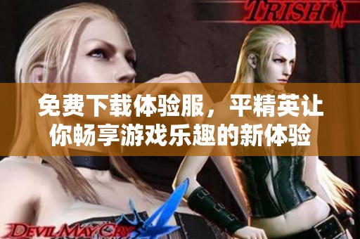 免费下载体验服，平精英让你畅享游戏乐趣的新体验
