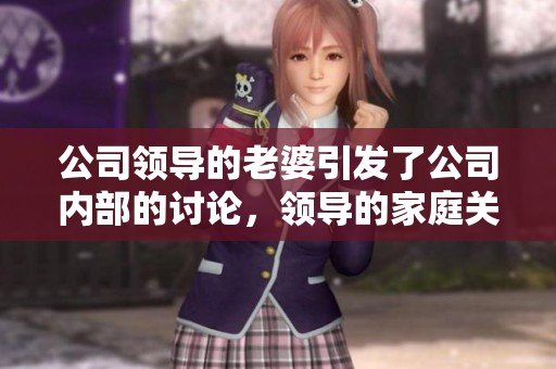 公司领导的老婆引发了公司内部的讨论，领导的家庭关系备受关注