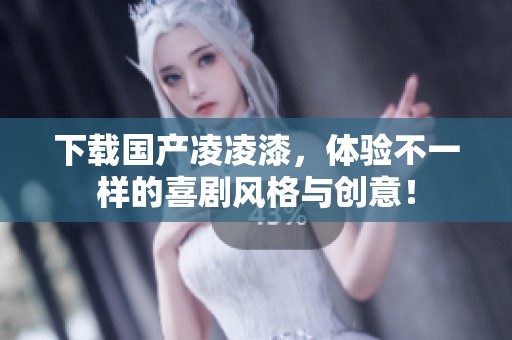 下载国产凌凌漆，体验不一样的喜剧风格与创意！