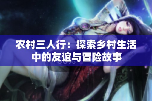农村三人行：探索乡村生活中的友谊与冒险故事