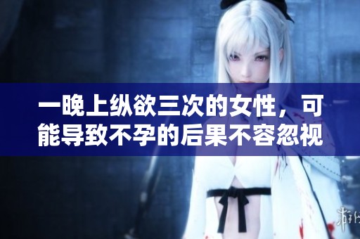 一晚上纵欲三次的女性，可能导致不孕的后果不容忽视