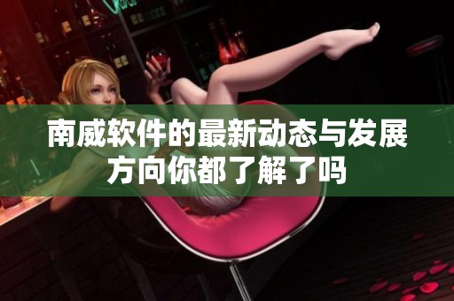 南威软件的最新动态与发展方向你都了解了吗