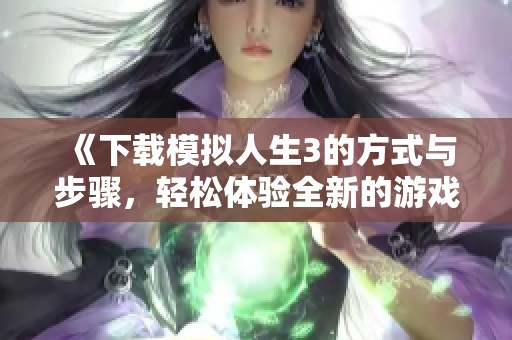 《下载模拟人生3的方式与步骤，轻松体验全新的游戏乐趣》
