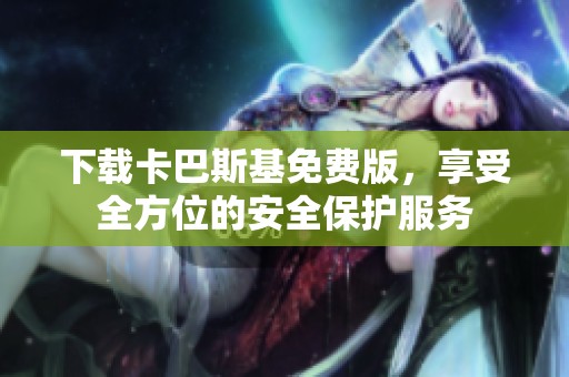 下载卡巴斯基免费版，享受全方位的安全保护服务