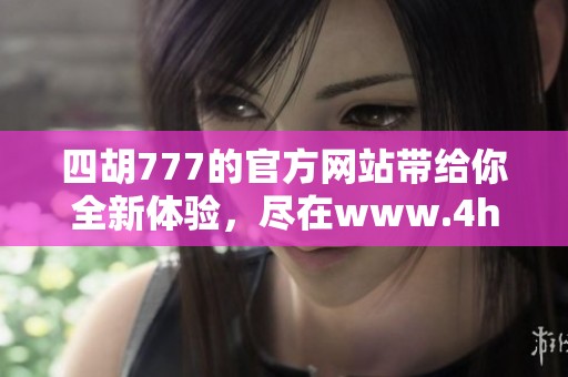 四胡777的官方网站带给你全新体验，尽在www.4hu777.com等你探索！