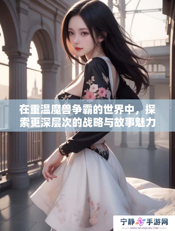 在重温魔兽争霸的世界中，探索更深层次的战略与故事魅力