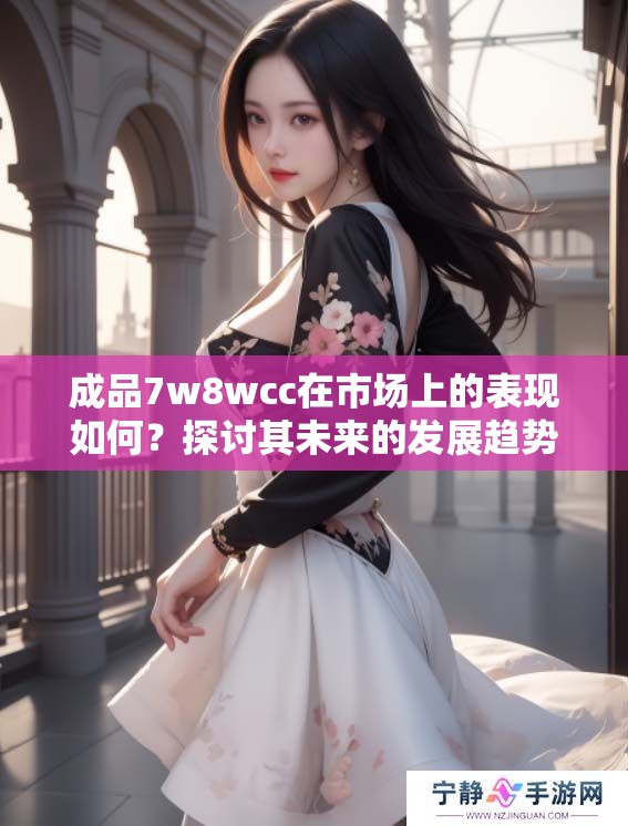 成品7w8wcc在市场上的表现如何？探讨其未来的发展趋势与潜力
