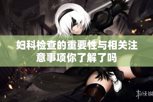 妇科检查的重要性与相关注意事项你了解了吗