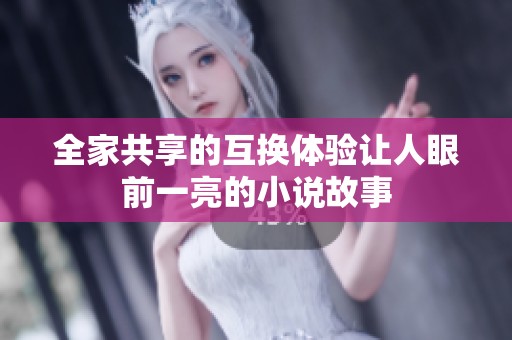 全家共享的互换体验让人眼前一亮的小说故事