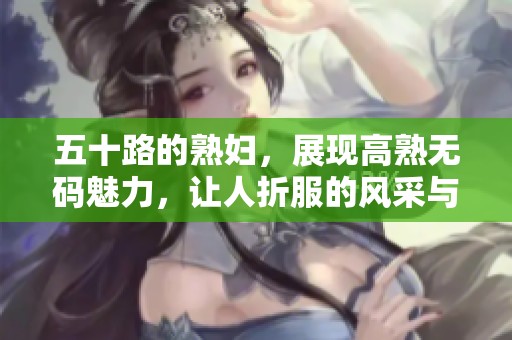 五十路的**，展现高熟**魅力，让人折服的风采与诱惑大揭秘