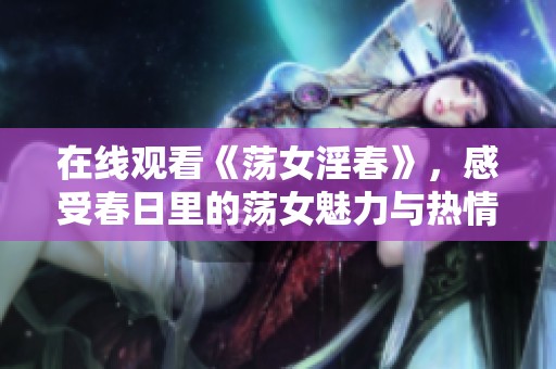 在线观看《荡女淫春》，感受春日里的荡女魅力与热情