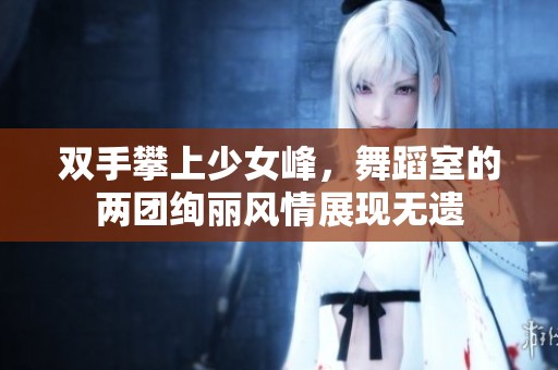 双手攀上少女峰，舞蹈室的两团绚丽风情展现无遗