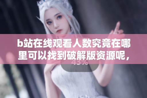 b站在线观看人数究竟在哪里可以找到破解版资源呢，免费获取的方法有哪些呢