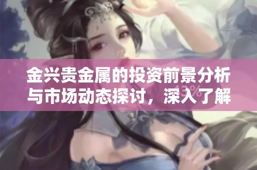 金兴贵金属的投资前景分析与市场动态探讨，深入了解行业发展趋势