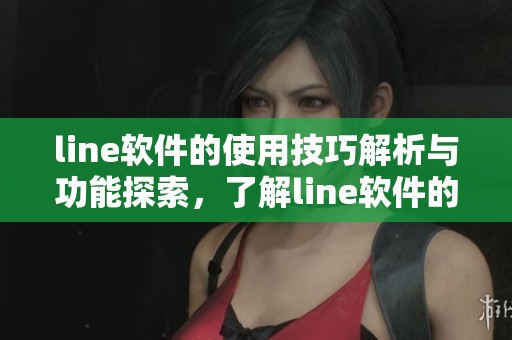 line软件的使用技巧解析与功能探索，了解line软件的优势和特点
