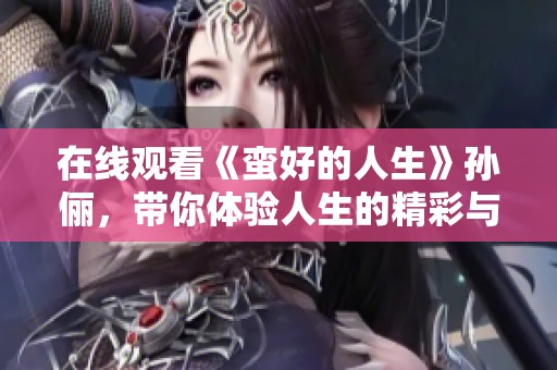 在线观看《蛮好的人生》孙俪，带你体验人生的精彩与感动