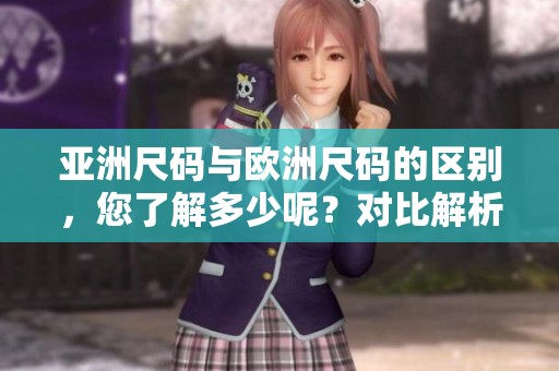 亚洲尺码与欧洲尺码的区别，您了解多少呢？对比解析让您全面掌握。
