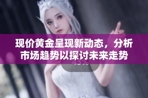 现价黄金呈现新动态，分析市场趋势以探讨未来走势