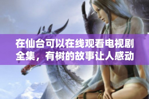 在仙台可以在线观看电视剧全集，有树的故事让人感动不已
