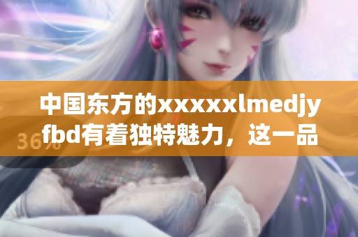 中国东方的xxxxxlmedjyfbd有着独特魅力，这一品牌值得深入了解与探索