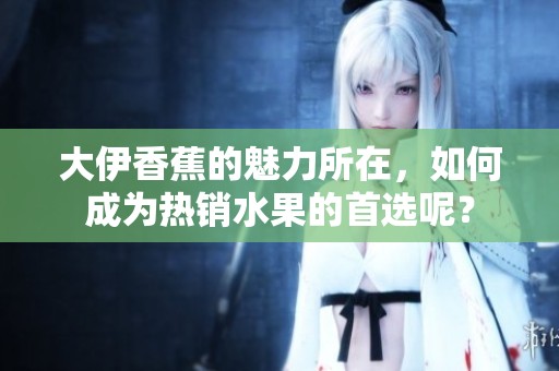 大伊香蕉的魅力所在，如何成为热销水果的首选呢？
