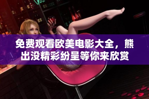 免费观看欧美电影大全，熊出没精彩纷呈等你来欣赏