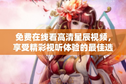免费在线看高清星辰视频，享受精彩视听体验的最佳选择