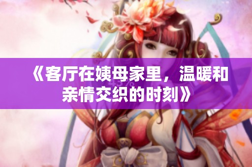 《客厅在姨母家里，温暖和亲情交织的时刻》