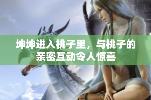 坤坤进入桃子里，与桃子的亲密互动令人惊喜