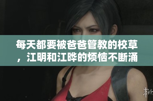 每天都要被爸爸管教的校草，江明和江晔的烦恼不断涌现