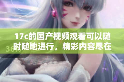 17c的国产视频观看可以随时随地进行，精彩内容尽在aa。
