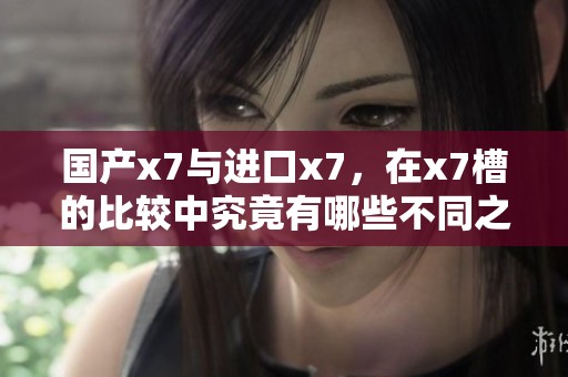 国产x7与进口x7，在x7槽的比较中究竟有哪些不同之处呢