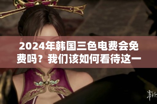 2024年韩国三色电费会免费吗？我们该如何看待这一问题