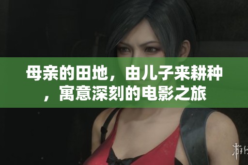 母亲的田地，由儿子来耕种，寓意深刻的电影之旅