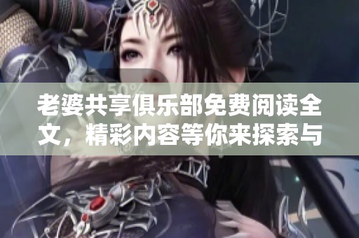 老婆共享俱乐部免费阅读全文，精彩内容等你来探索与发现