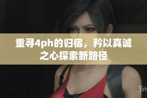 重寻4ph的归宿，矜以真诚之心探索新路径