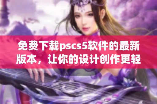 免费下载pscs5软件的最新版本，让你的设计创作更轻松高效