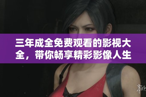 三年成全免费观看的影视大全，带你畅享精彩影像人生！