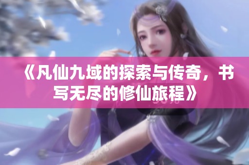 《凡仙九域的探索与传奇，书写无尽的修仙旅程》