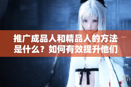 推广成品人和精品人的方法是什么？如何有效提升他们的市场影响力？