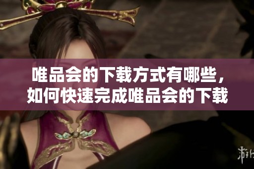 唯品会的下载方式有哪些，如何快速完成唯品会的下载呢