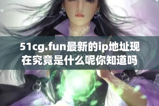51cg.fun最新的ip地址现在究竟是什么呢你知道吗