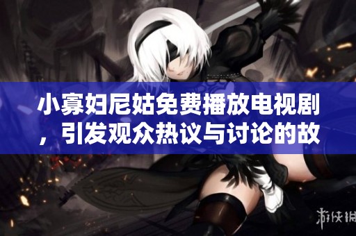 小寡妇尼姑免费播放电视剧，引发观众热议与讨论的故事情节