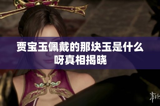 贾宝玉佩戴的那块玉是什么呀真相揭晓
