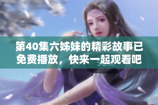 第40集六姊妹的精彩故事已免费播放，快来一起观看吧！
