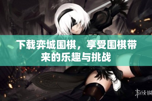 下载弈城围棋，享受围棋带来的乐趣与挑战
