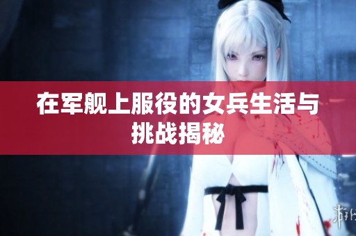 在军舰上服役的女兵生活与挑战揭秘