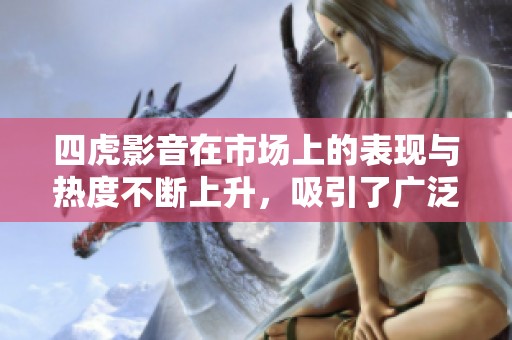 四虎影音在市场上的表现与热度不断上升，吸引了广泛用户的关注和使用。